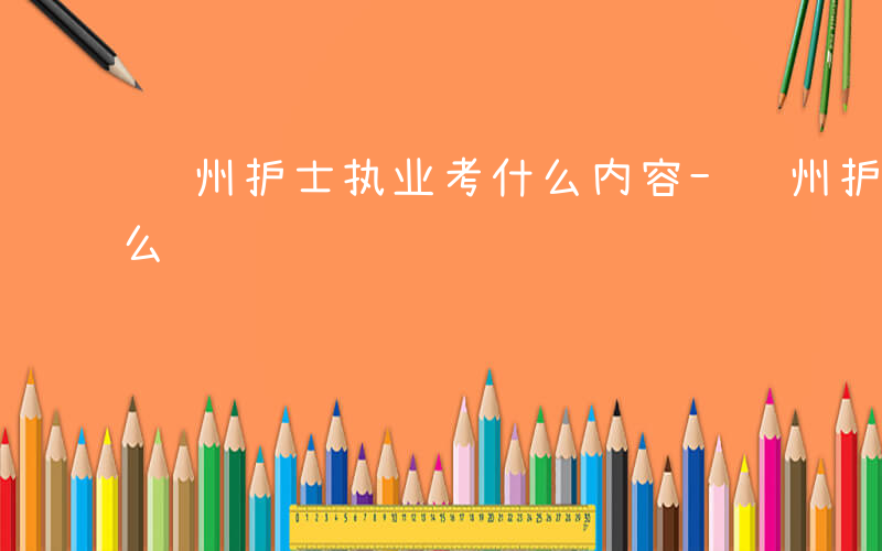 贵州护士执业考什么内容-贵州护士执业考什么