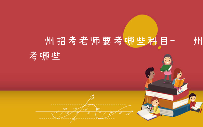贵州招考老师要考哪些科目-贵州招考老师要考哪些