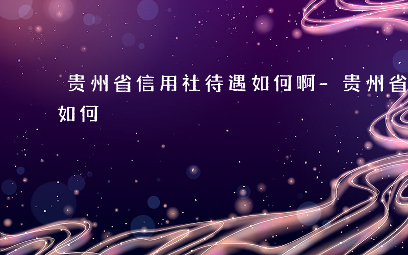 贵州省信用社待遇如何啊-贵州省信用社待遇如何