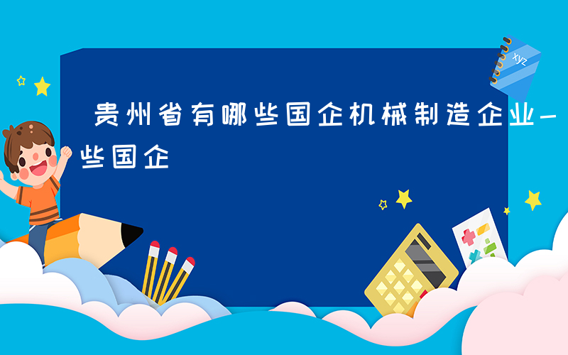 贵州省有哪些国企机械制造企业-贵州省有哪些国企