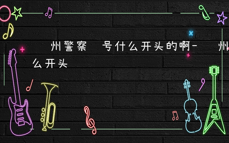 贵州警察编号什么开头的啊-贵州警察编号什么开头