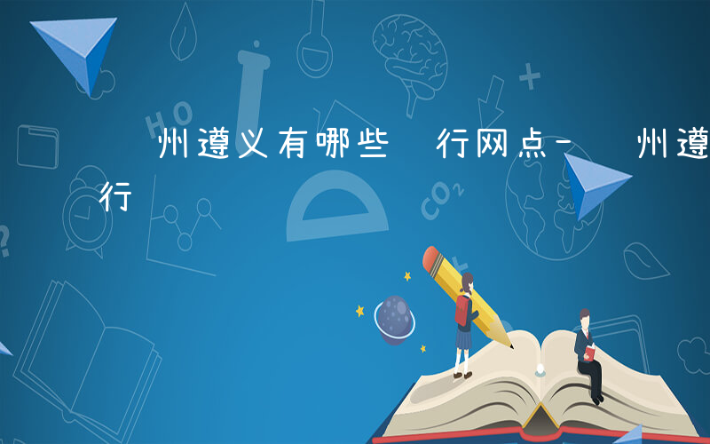 贵州遵义有哪些银行网点-贵州遵义有哪些银行