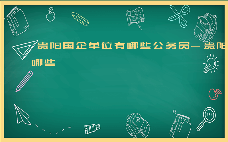 贵阳国企单位有哪些公务员-贵阳国企单位有哪些