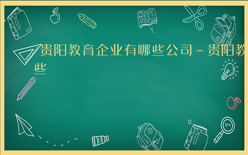 贵阳教育企业有哪些公司-贵阳教育企业有哪些