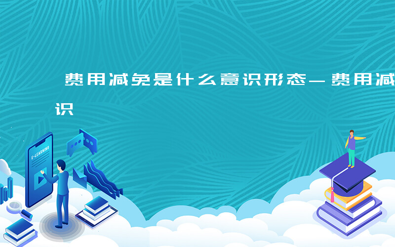 费用减免是什么意识形态-费用减免是什么意识