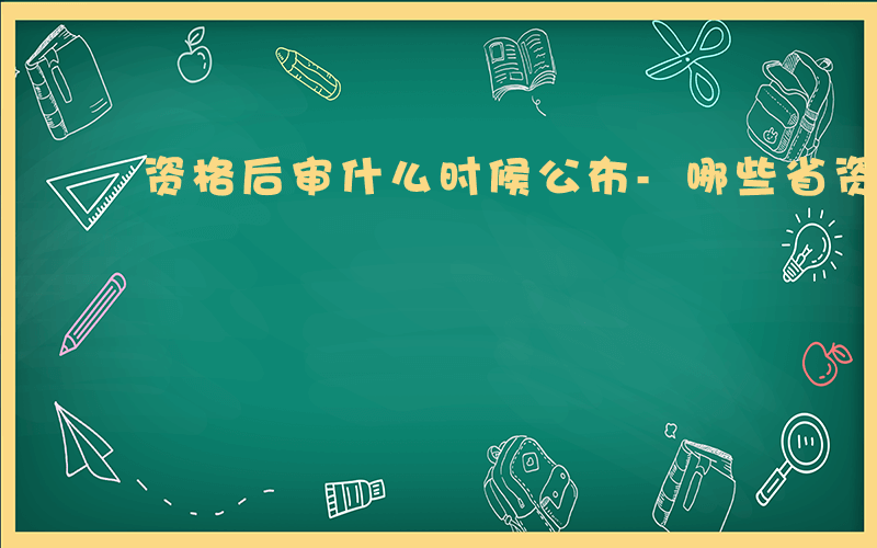 资格后审什么时候公布-哪些省资格后审