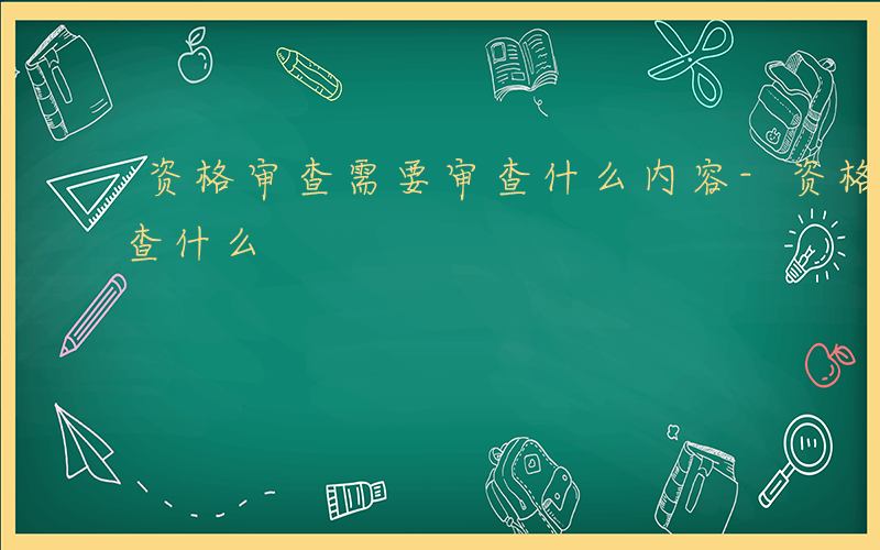 资格审查需要审查什么内容-资格审查需要审查什么