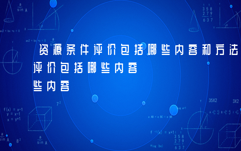 资源条件评价包括哪些内容和方法-资源条件评价包括哪些内容