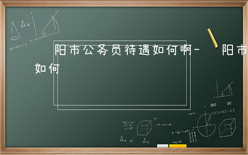 资阳市公务员待遇如何啊-资阳市公务员待遇如何