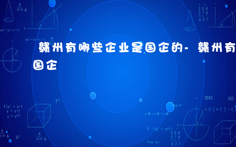 赣州有哪些企业是国企的-赣州有哪些企业是国企