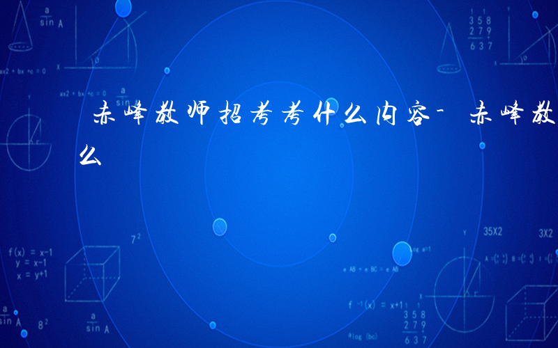 赤峰教师招考考什么内容-赤峰教师招考考什么