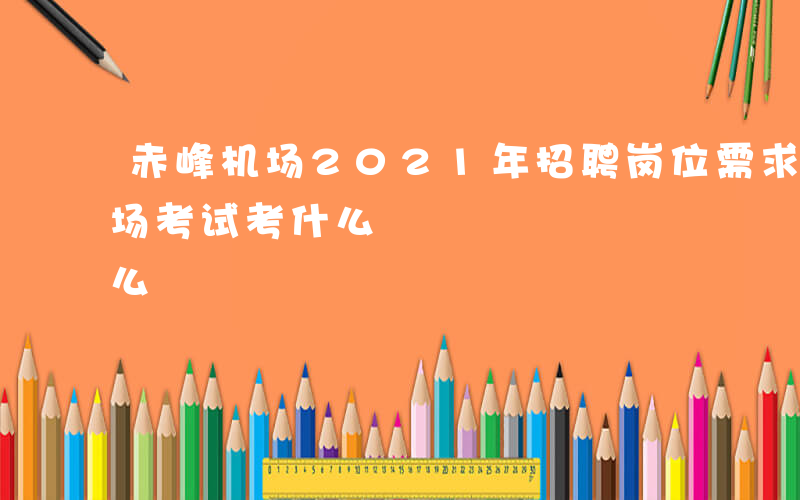 赤峰机场2021年招聘岗位需求表-赤峰机场考试考什么