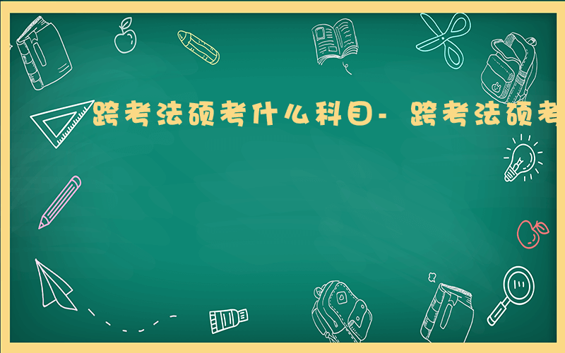 跨考法硕考什么科目-跨考法硕考什么