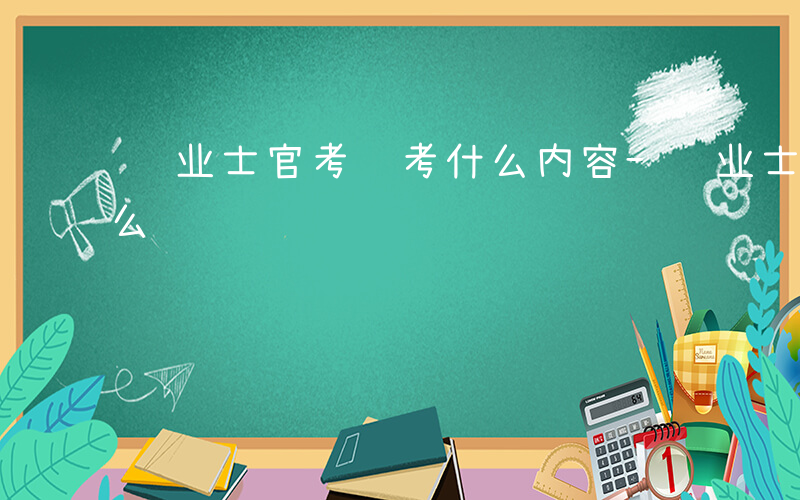 转业士官考试考什么内容-转业士官考试考什么