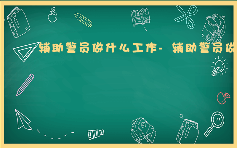 辅助警员做什么工作-辅助警员做什么