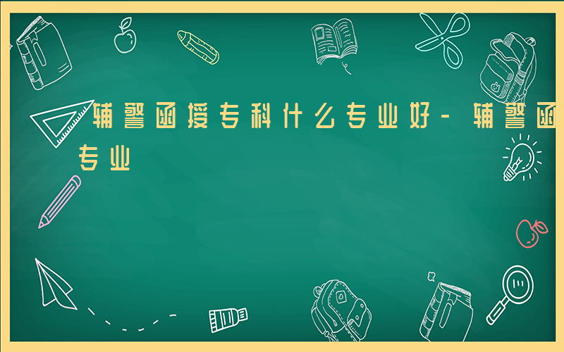 辅警函授专科什么专业好-辅警函授专科什么专业