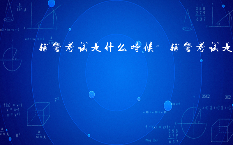 辅警考试是什么时候-辅警考试是什么