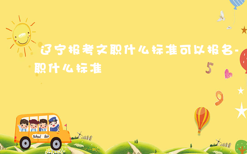 辽宁报考文职什么标准可以报名-辽宁报考文职什么标准