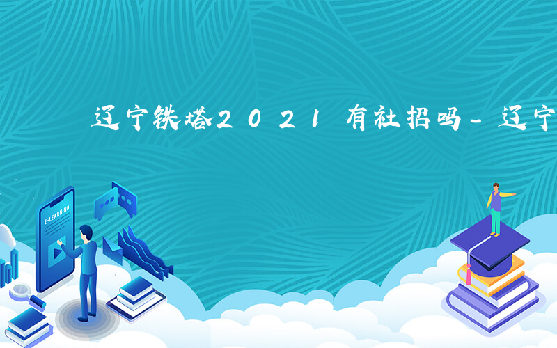 辽宁铁塔2021有社招吗-辽宁铁塔考什么