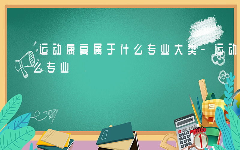 运动康复属于什么专业大类-运动康复属于什么专业