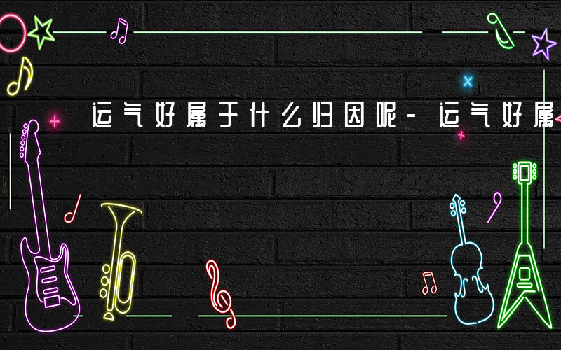 运气好属于什么归因呢-运气好属于什么归因