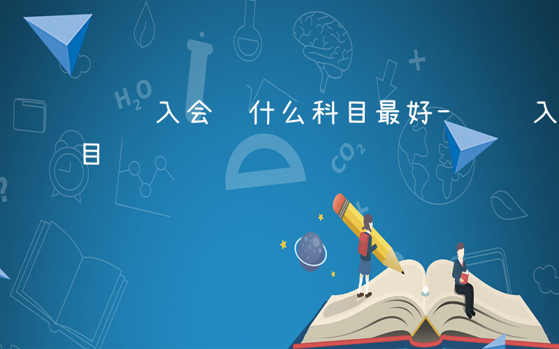 进货入会计什么科目最好-进货入会计什么科目