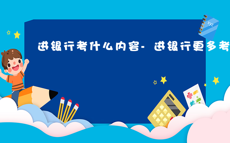 进银行考什么内容-进银行更多考什么