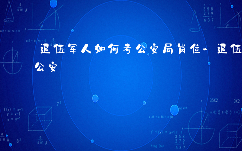 退伍军人如何考公安局岗位-退伍军人如何考公安