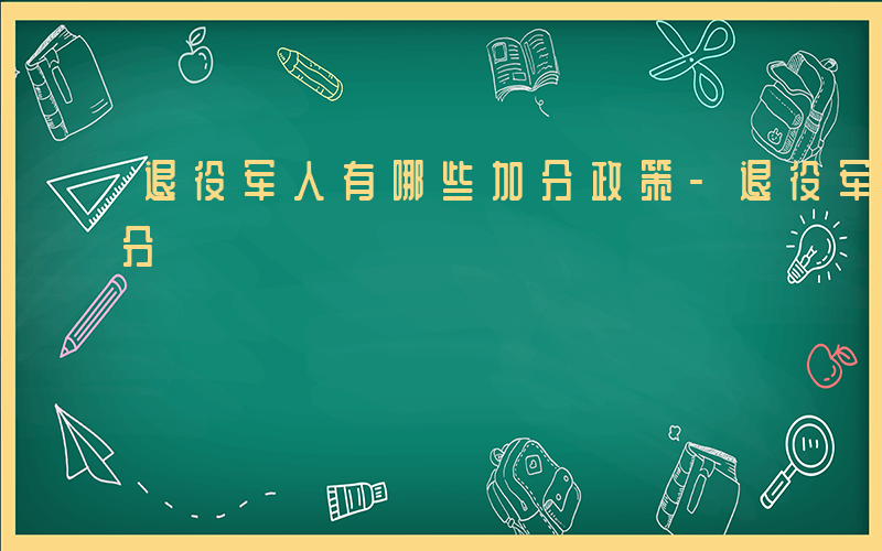 退役军人有哪些加分政策-退役军人有哪些加分