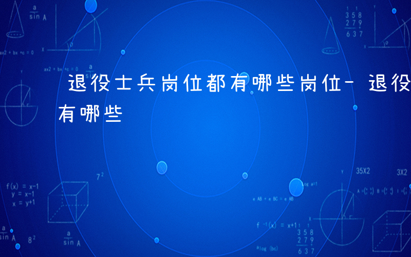 退役士兵岗位都有哪些岗位-退役士兵岗位都有哪些
