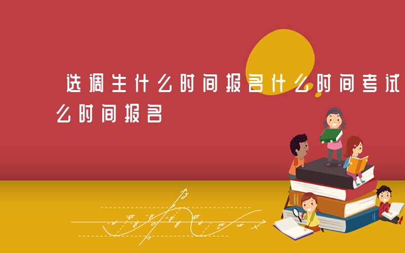 选调生什么时间报名什么时间考试-选调生什么时间报名