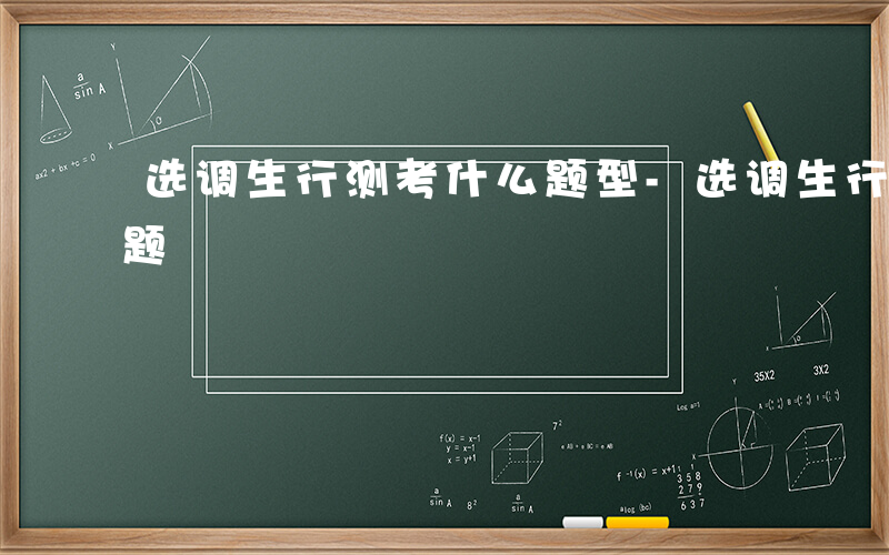 选调生行测考什么题型-选调生行测都考什么题