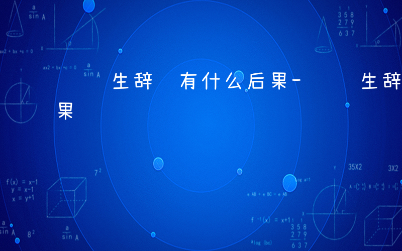 选调生辞职有什么后果-选调生辞职有什么后果