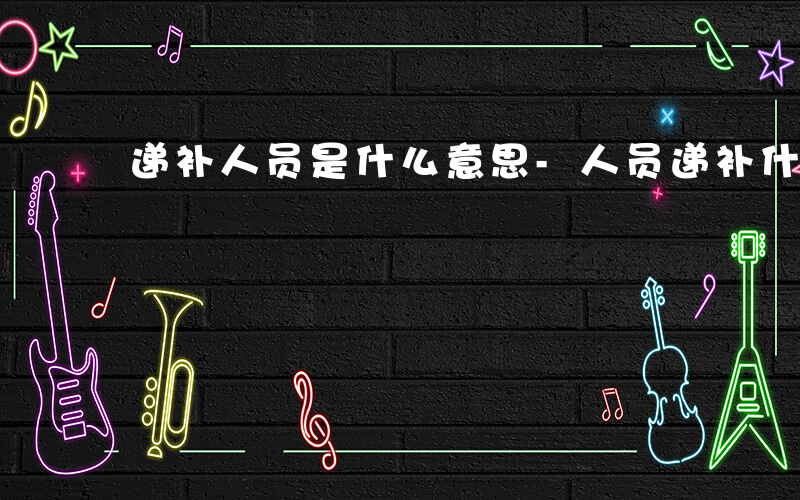 递补人员是什么意思-人员递补什么意思