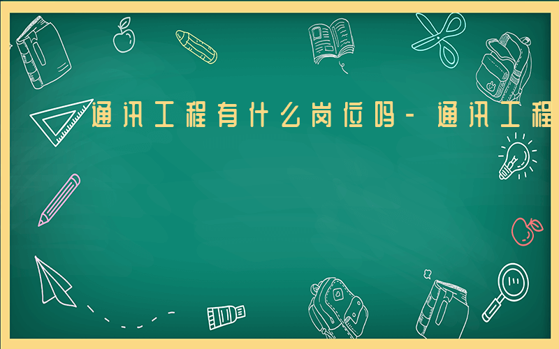 通讯工程有什么岗位吗-通讯工程有什么岗位