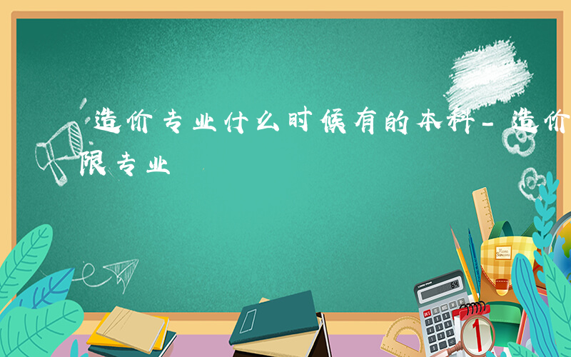 造价专业什么时候有的本科-造价什么时候不限专业