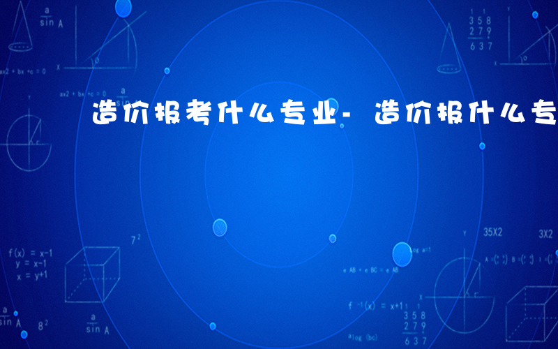 造价报考什么专业-造价报什么专业吗