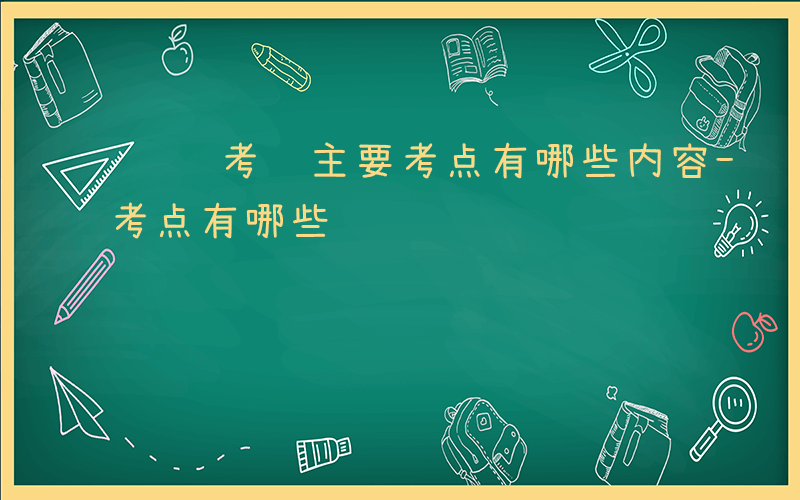 逻辑考试主要考点有哪些内容-逻辑考试主要考点有哪些