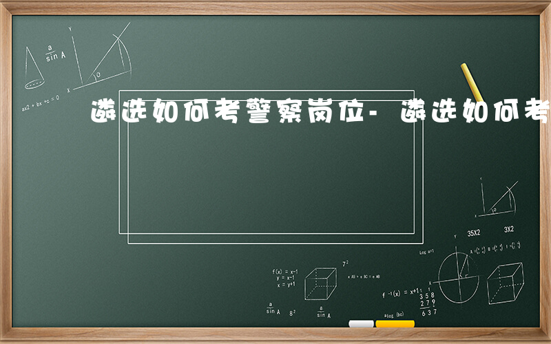 遴选如何考警察岗位-遴选如何考警察