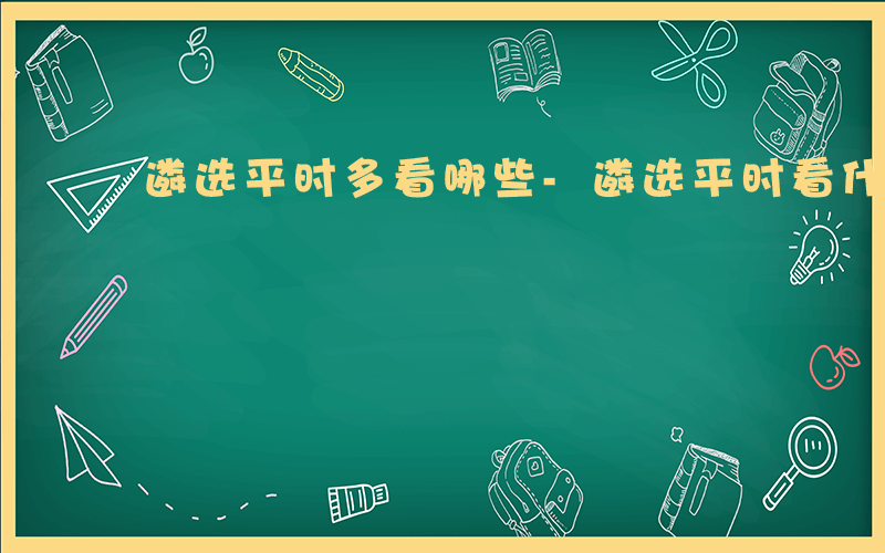 遴选平时多看哪些-遴选平时看什么