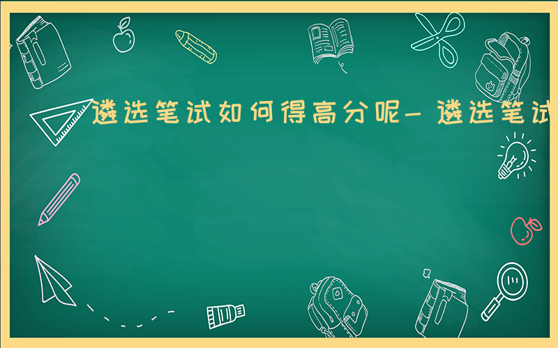 遴选笔试如何得高分呢-遴选笔试如何得高分