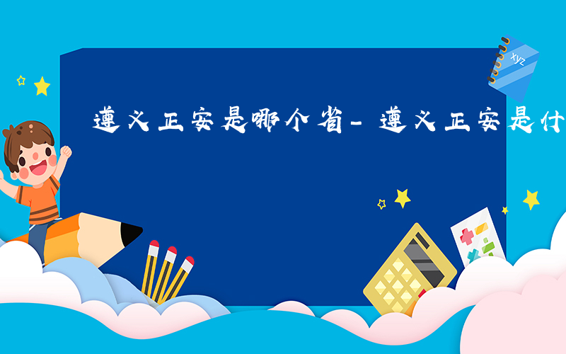 遵义正安是哪个省-遵义正安是什么单位