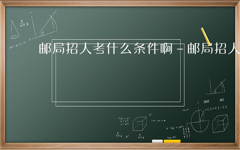 邮局招人考什么条件啊-邮局招人考什么条件