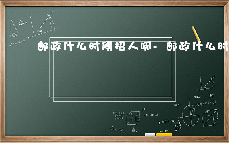 邮政什么时候招人啊-邮政什么时候招人