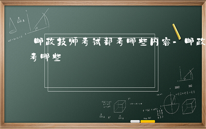 邮政技师考试都考哪些内容-邮政技师考试都考哪些