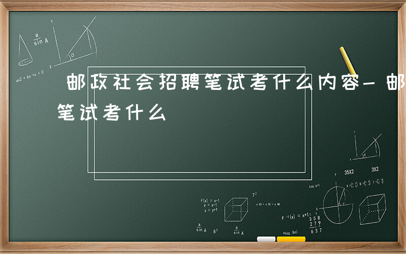 邮政社会招聘笔试考什么内容-邮政社会招聘笔试考什么