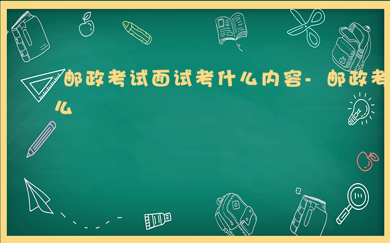 邮政考试面试考什么内容-邮政考试面试考什么