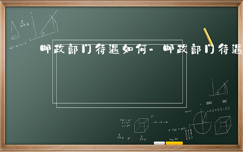 邮政部门待遇如何-邮政部门待遇如何
