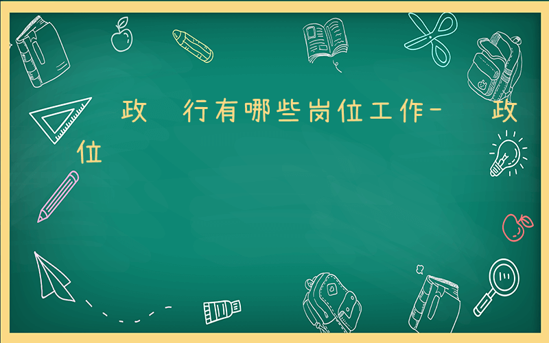 邮政银行有哪些岗位工作-邮政银行有哪些岗位