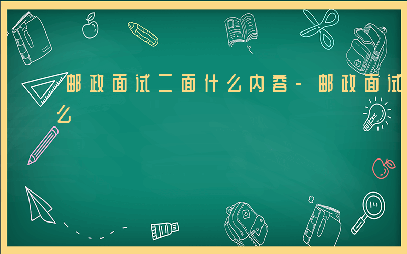 邮政面试二面什么内容-邮政面试二面意味什么